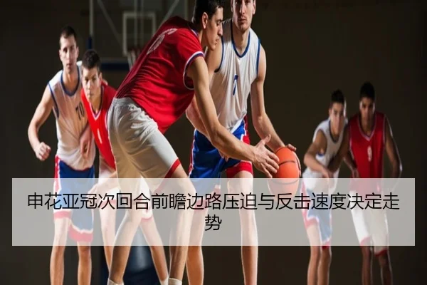 申花亚冠次回合前瞻边路压迫与反击速度决定走势