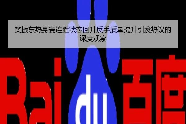 樊振东热身赛连胜状态回升反手质量提升引发热议的深度观察