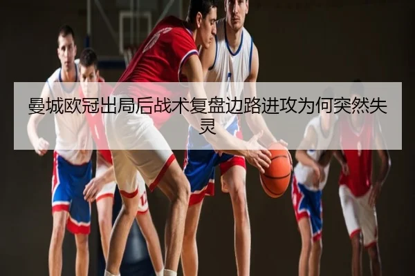 曼城欧冠出局后战术复盘边路进攻为何突然失灵