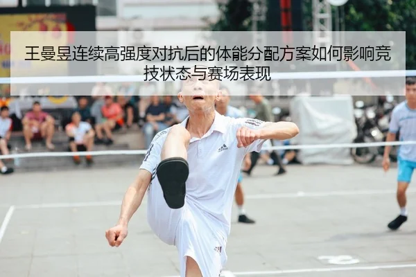 王曼昱连续高强度对抗后的体能分配方案如何影响竞技状态与赛场表现