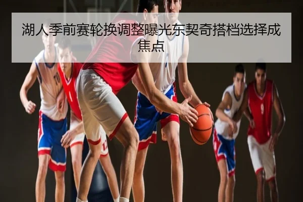 湖人季前赛轮换调整曝光东契奇搭档选择成焦点