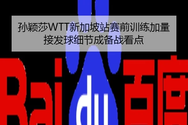 孙颖莎WTT新加坡站赛前训练加量 接发球细节成备战看点